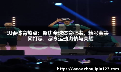 思睿体育热点：聚焦全球体育盛事，精彩赛事一网打尽，尽享运动激情与荣耀