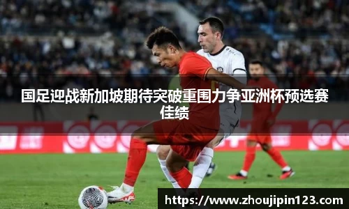 国足迎战新加坡期待突破重围力争亚洲杯预选赛佳绩